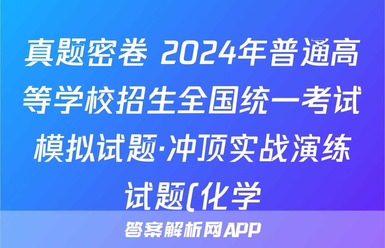 真题密卷 2024年普通高等学校招生全国统一考试模拟试题·冲顶实战演练试题(化学)